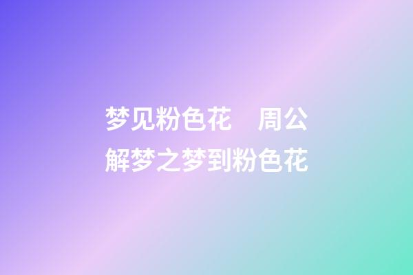 梦见粉色花　周公解梦之梦到粉色花